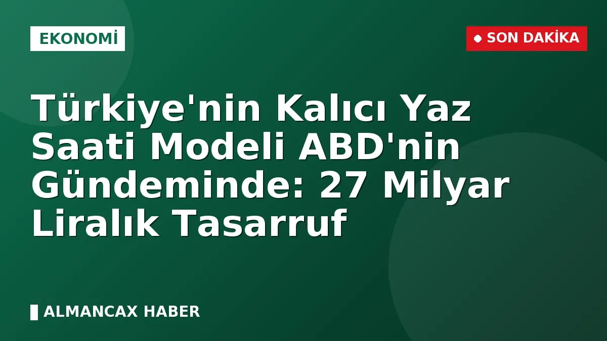Türkiye'nin Kalıcı Yaz Saati Modeli ABD'nin Gündeminde: 27 Milyar Liralık Tasarruf