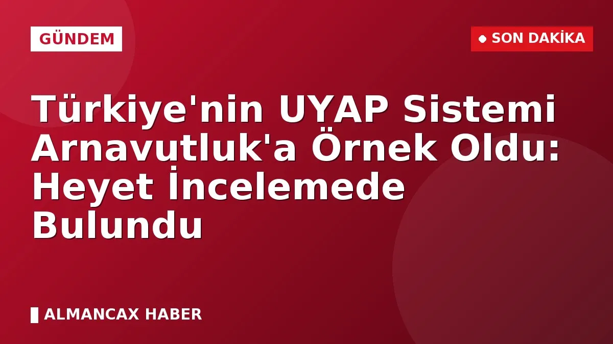 Türkiye'nin UYAP Sistemi Arnavutluk'a Örnek Oldu: Heyet İncelemede Bulundu
