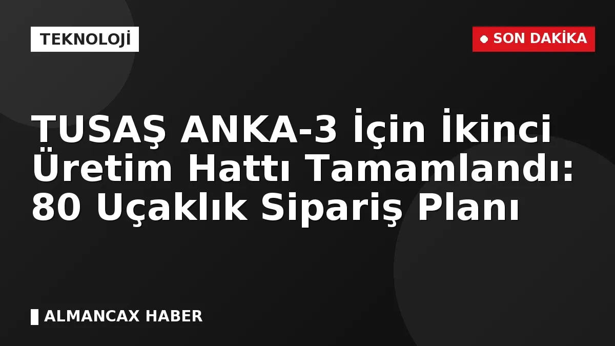 TUSAŞ ANKA-3 İçin İkinci Üretim Hattı Tamamlandı: 80 Uçaklık Sipariş Planı
