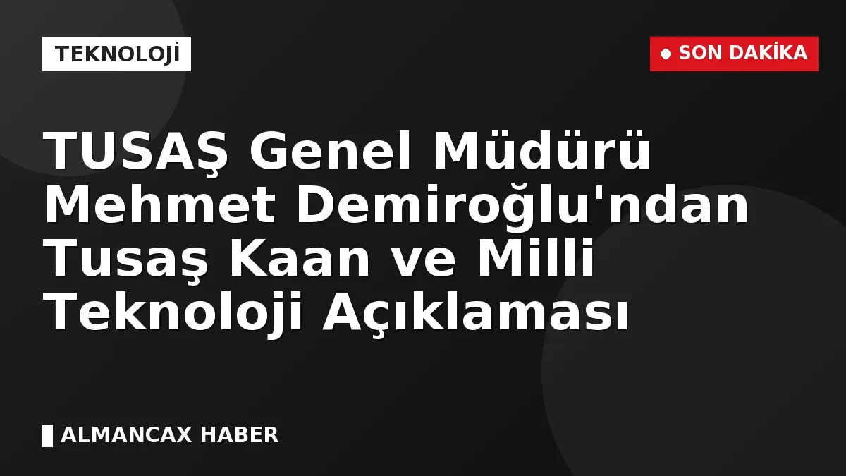 TUSAŞ Genel Müdürü Mehmet Demiroğlu'ndan Tusaş Kaan ve Milli Teknoloji Açıklaması