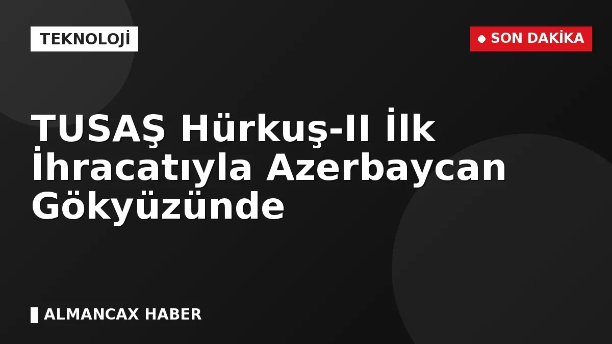 TUSAŞ Hürkuş-II İlk İhracatıyla Azerbaycan Gökyüzünde