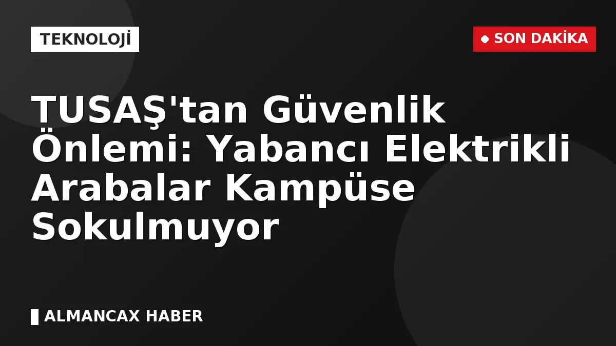 TUSAŞ'tan Güvenlik Önlemi: Yabancı Elektrikli Arabalar Kampüse Sokulmuyor
