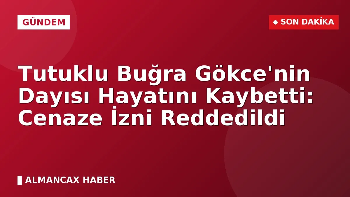 Tutuklu Buğra Gökce'nin Dayısı Hayatını Kaybetti: Cenaze İzni Reddedildi