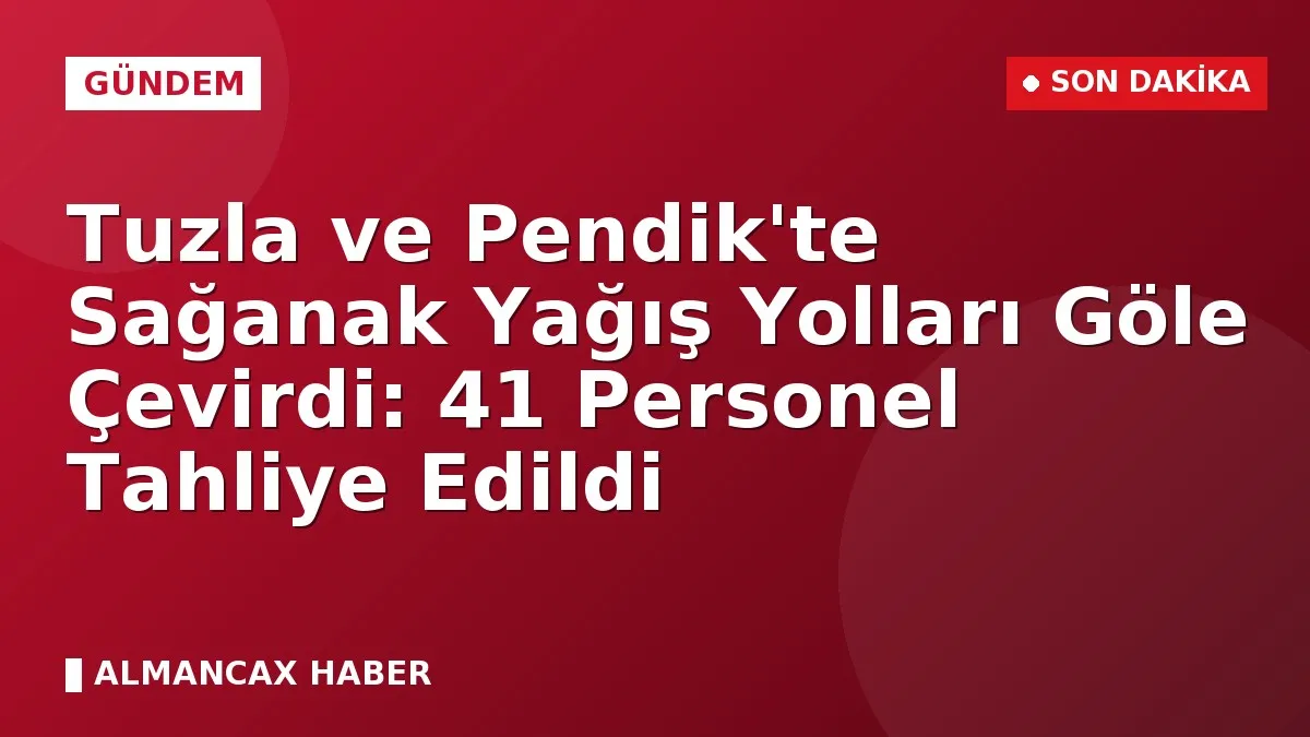 Tuzla ve Pendik'te Sağanak Yağış Yolları Göle Çevirdi: 41 Personel Tahliye Edildi