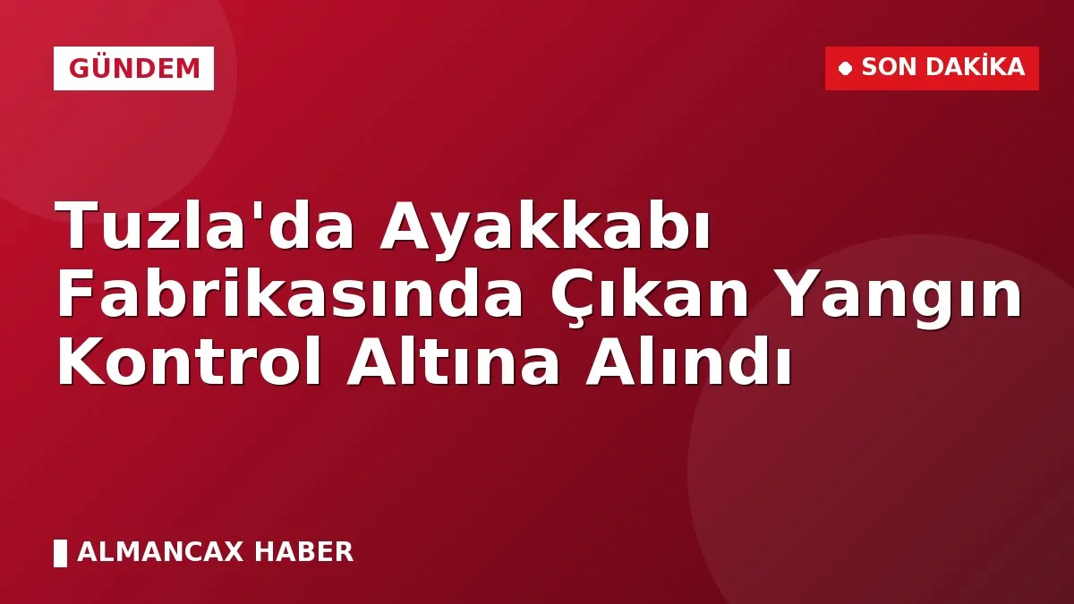 Tuzla'da Ayakkabı Fabrikasında Çıkan Yangın Kontrol Altına Alındı