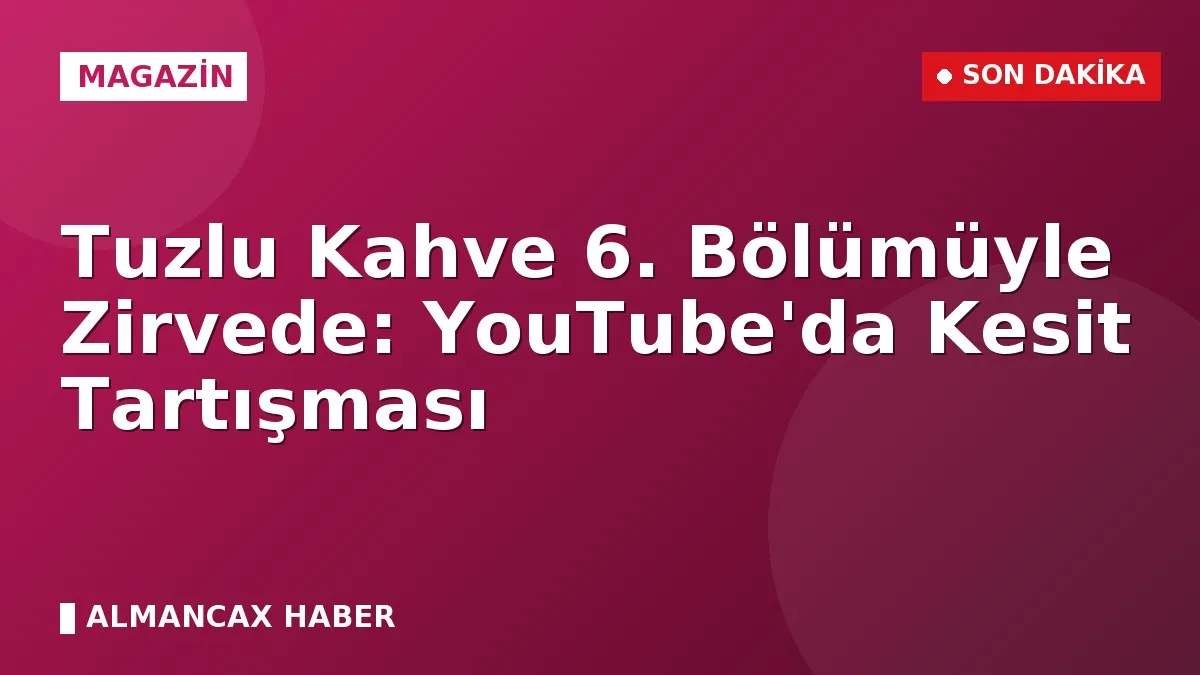 Tuzlu Kahve 6. Bölümüyle Zirvede: YouTube'da Kesit Tartışması