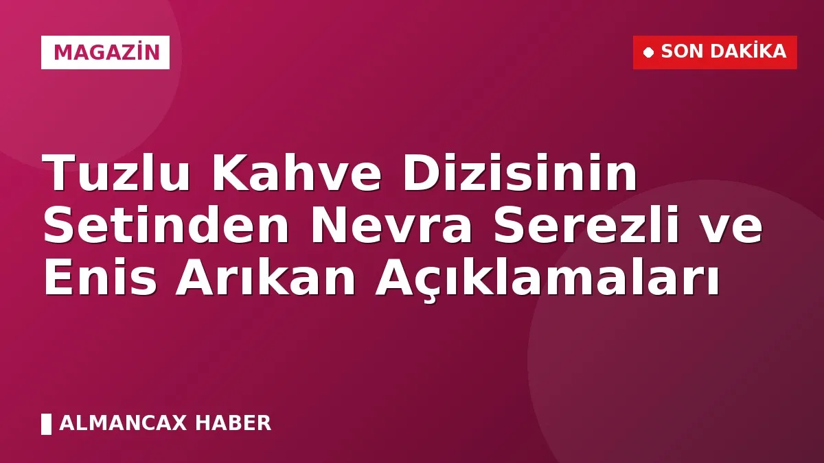 Tuzlu Kahve Dizisinin Setinden Nevra Serezli ve Enis Arıkan Açıklamaları
