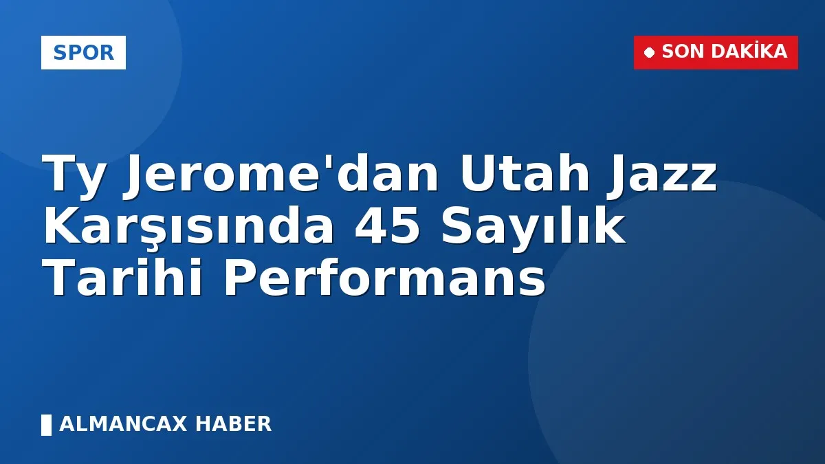 Ty Jerome'dan Utah Jazz Karşısında 45 Sayılık Tarihi Performans