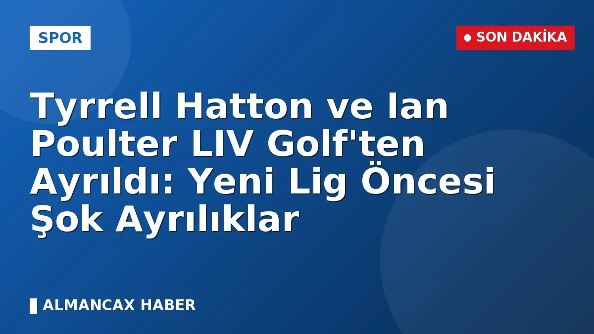 Tyrrell Hatton ve Ian Poulter LIV Golf'ten Ayrıldı: Yeni Lig Öncesi Şok Ayrılıklar