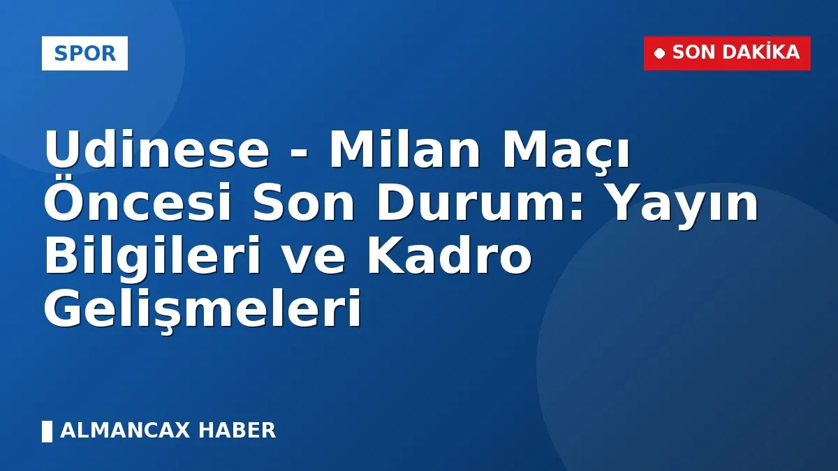 Udinese - Milan Maçı Öncesi Son Durum: Yayın Bilgileri ve Kadro Gelişmeleri