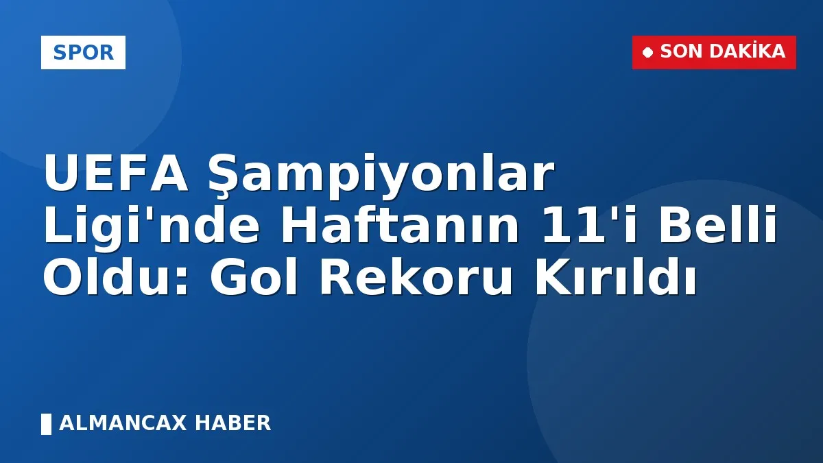 UEFA Şampiyonlar Ligi'nde Haftanın 11'i Belli Oldu: Gol Rekoru Kırıldı