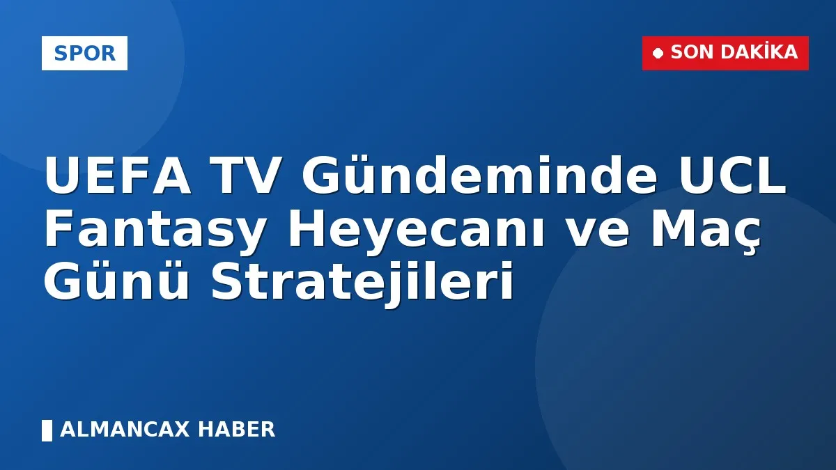 UEFA TV Gündeminde UCL Fantasy Heyecanı ve Maç Günü Stratejileri