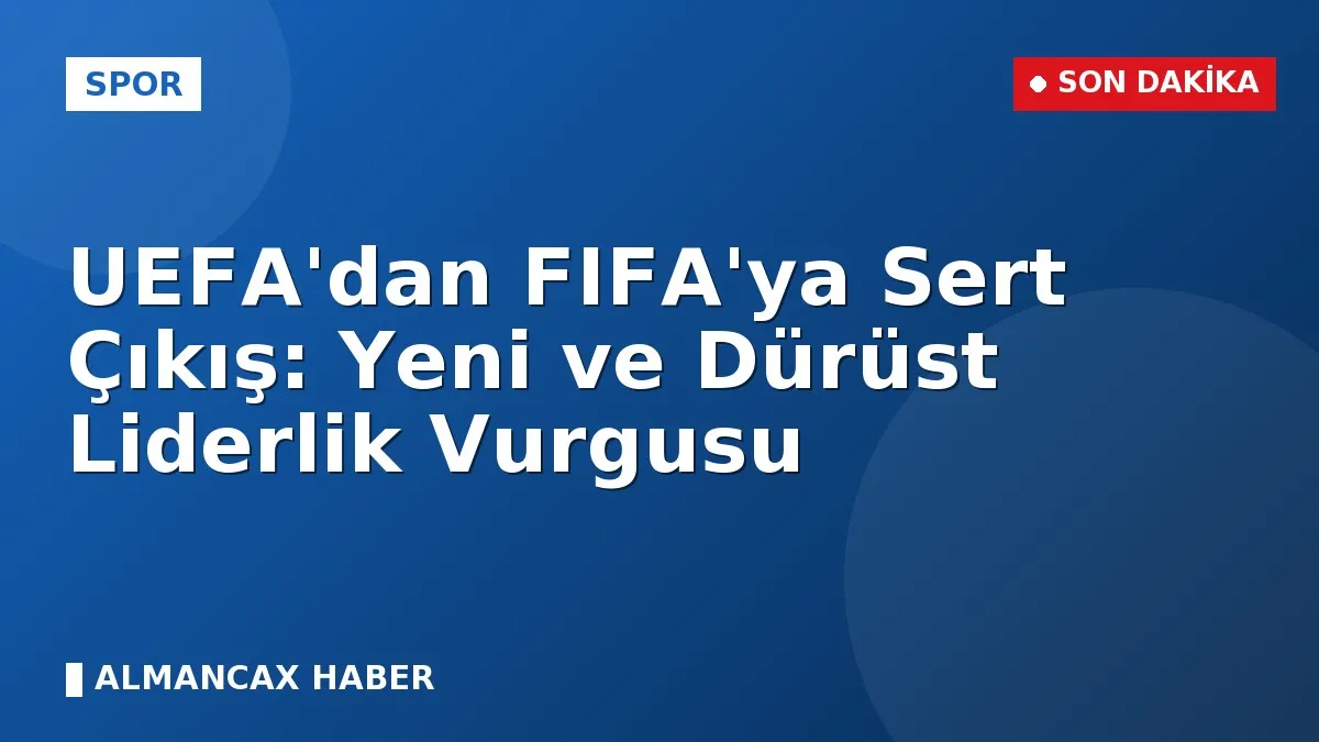 UEFA'dan FIFA'ya Sert Çıkış: Yeni ve Dürüst Liderlik Vurgusu