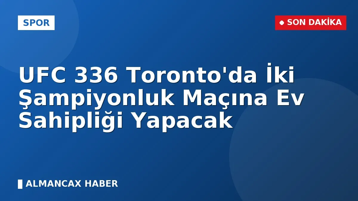 UFC 336 Toronto'da İki Şampiyonluk Maçına Ev Sahipliği Yapacak