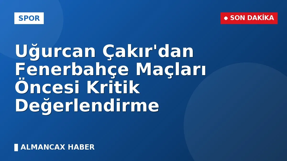Uğurcan Çakır'dan Fenerbahçe Maçları Öncesi Kritik Değerlendirme