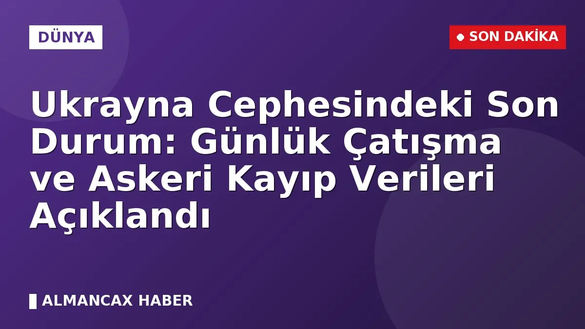 Ukrayna Cephesindeki Son Durum: Günlük Çatışma ve Askeri Kayıp Verileri Açıklandı