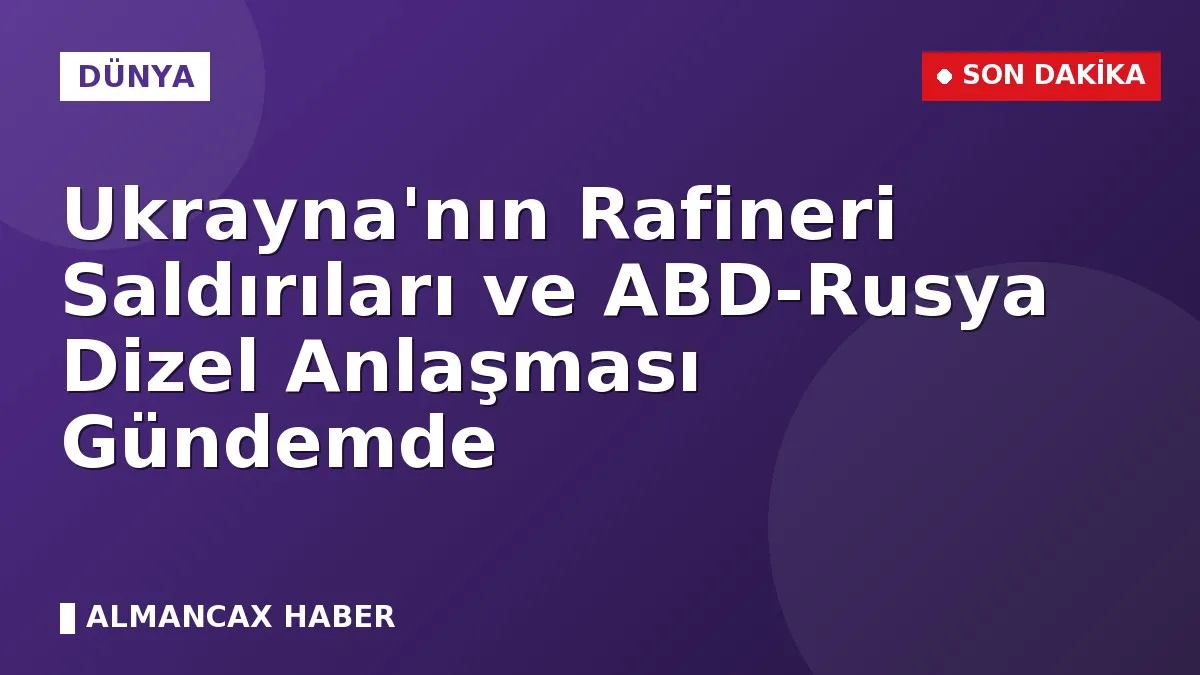 Ukrayna'nın Rafineri Saldırıları ve ABD-Rusya Dizel Anlaşması Gündemde