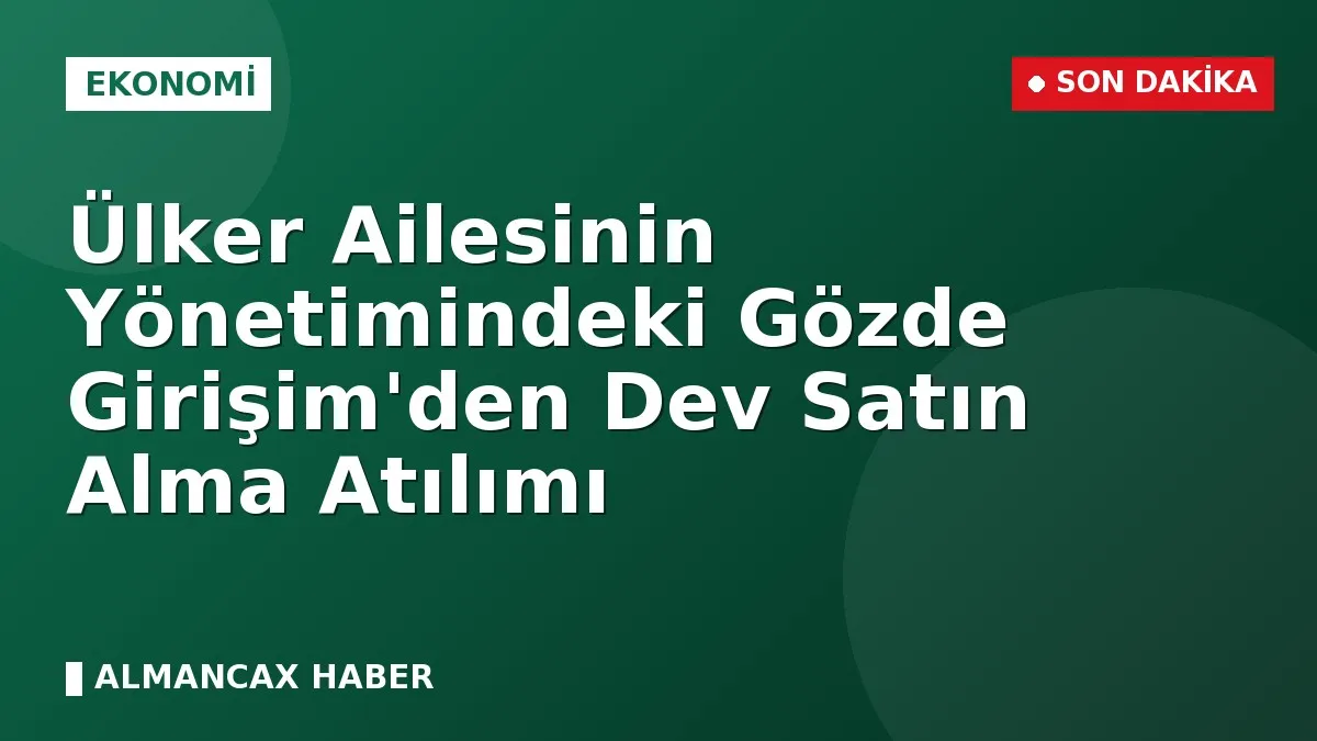 Ülker Ailesinin Yönetimindeki Gözde Girişim'den Dev Satın Alma Atılımı