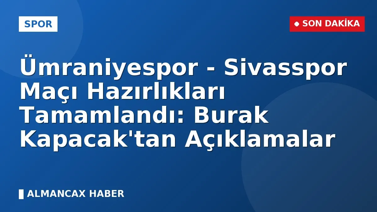 Ümraniyespor - Sivasspor Maçı Hazırlıkları Tamamlandı: Burak Kapacak'tan Açıklamalar
