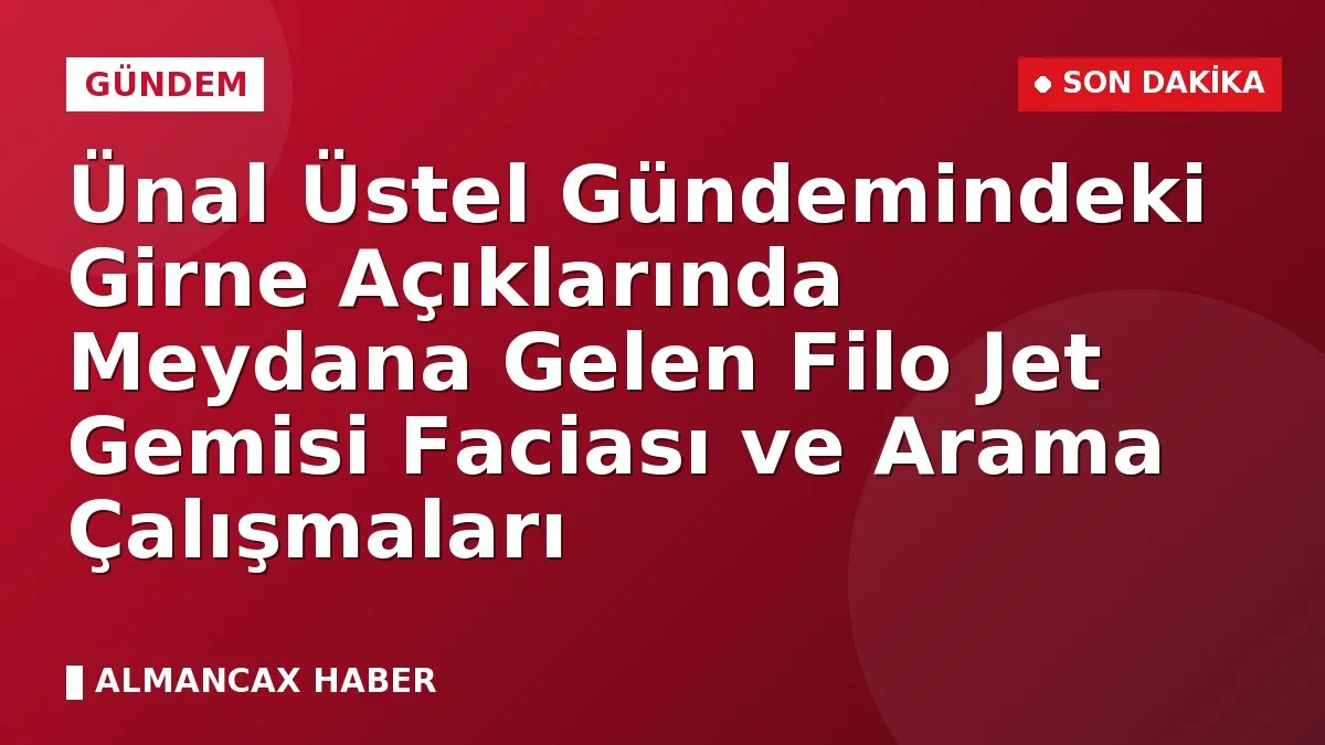 Ünal Üstel Gündemindeki Girne Açıklarında Meydana Gelen Filo Jet Gemisi Faciası ve Arama Çalışmaları