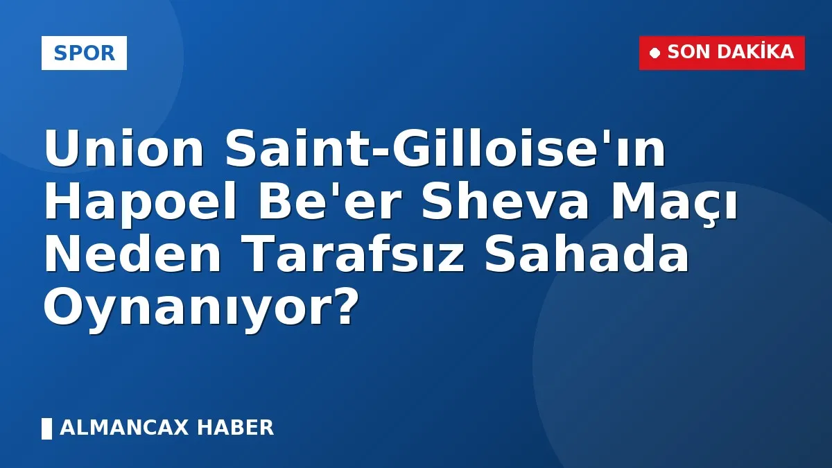 Union Saint-Gilloise'ın Hapoel Be'er Sheva Maçı Neden Tarafsız Sahada Oynanıyor?