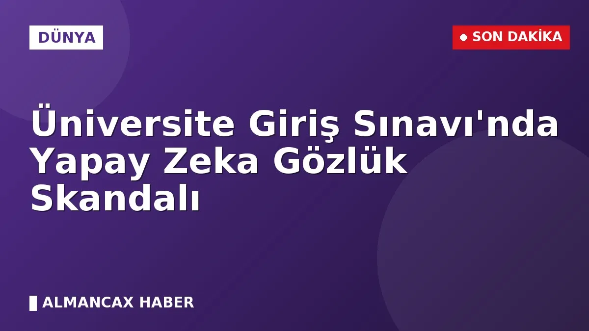 Üniversite Giriş Sınavı'nda Yapay Zeka Gözlük Skandalı