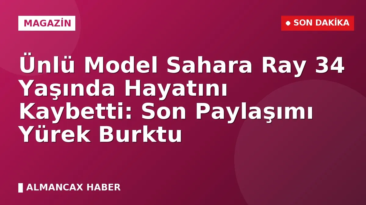 Ünlü Model Sahara Ray 34 Yaşında Hayatını Kaybetti: Son Paylaşımı Yürek Burktu
