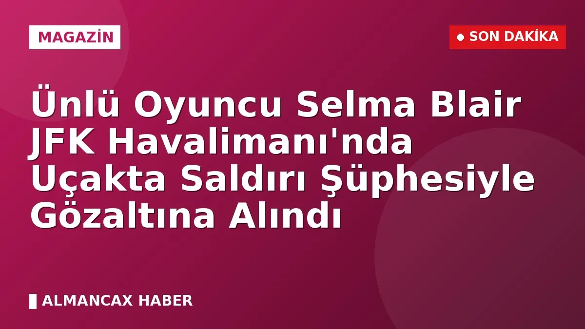 Ünlü Oyuncu Selma Blair JFK Havalimanı'nda Uçakta Saldırı Şüphesiyle Gözaltına Alındı