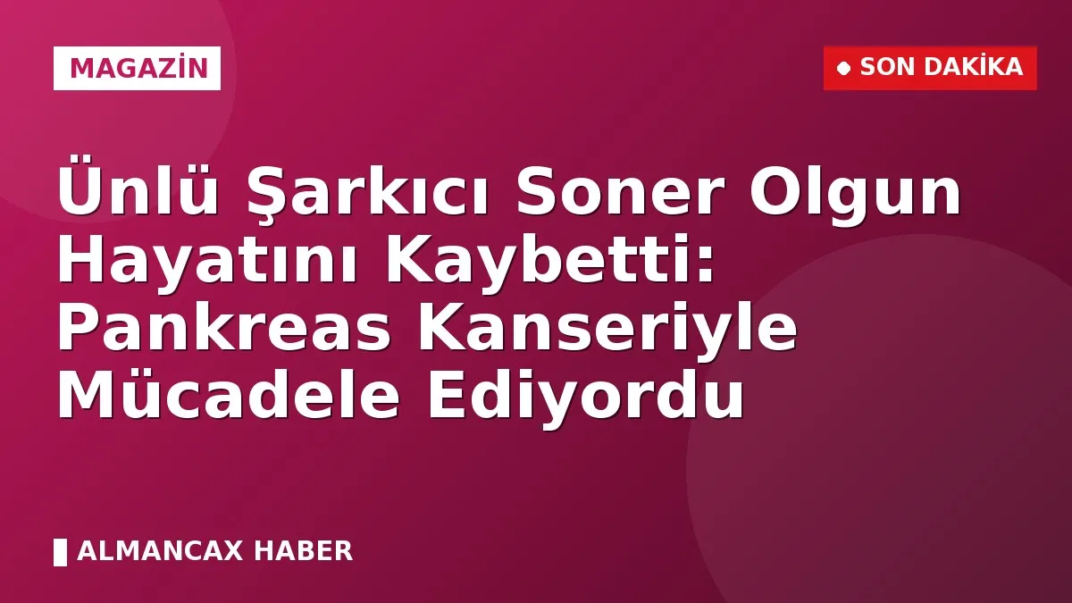Ünlü Şarkıcı Soner Olgun Hayatını Kaybetti: Pankreas Kanseriyle Mücadele Ediyordu