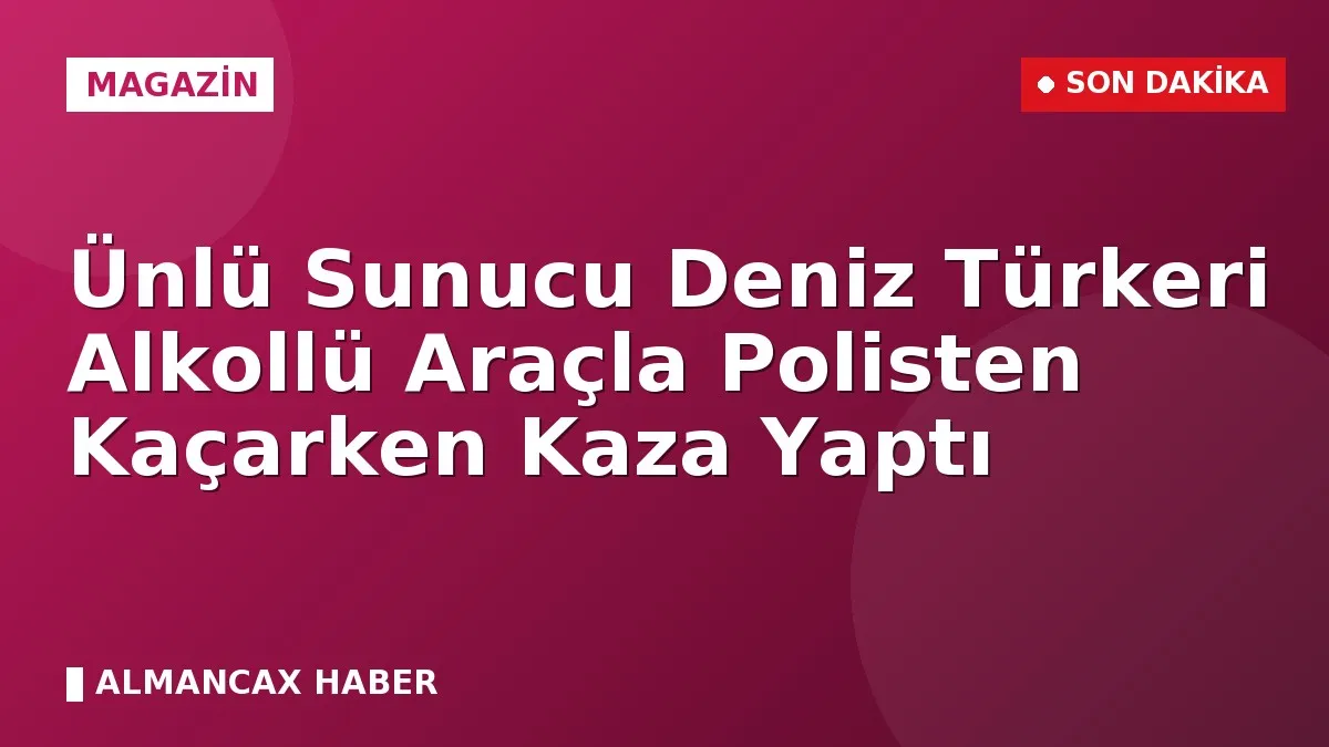 Ünlü Sunucu Deniz Türkeri Alkollü Araçla Polisten Kaçarken Kaza Yaptı