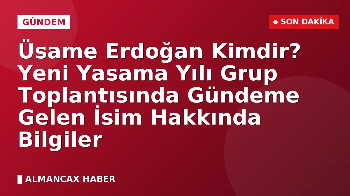 Üsame Erdoğan Kimdir? Yeni Yasama Yılı Grup Toplantısında Gündeme Gelen İsim Hakkında Bilgiler