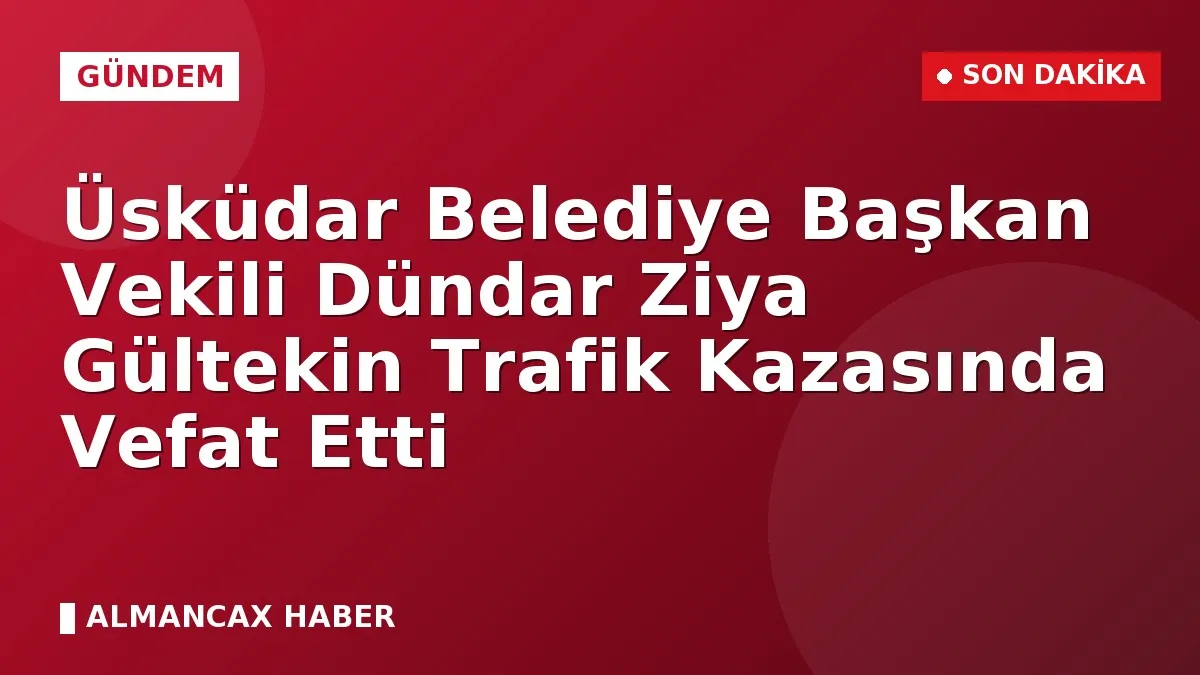 Üsküdar Belediye Başkan Vekili Dündar Ziya Gültekin Trafik Kazasında Vefat Etti