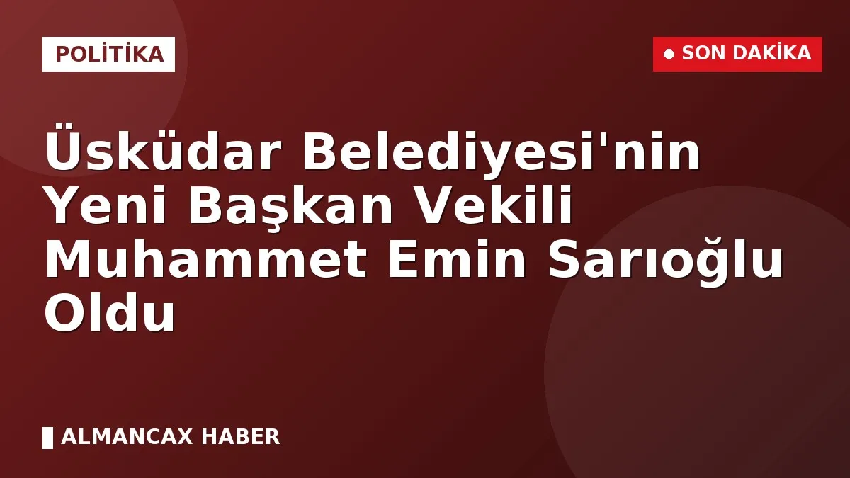 Üsküdar Belediyesi'nin Yeni Başkan Vekili Muhammet Emin Sarıoğlu Oldu
