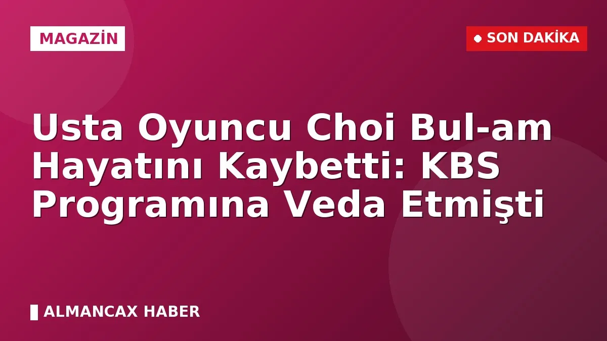 Usta Oyuncu Choi Bul-am Hayatını Kaybetti: KBS Programına Veda Etmişti
