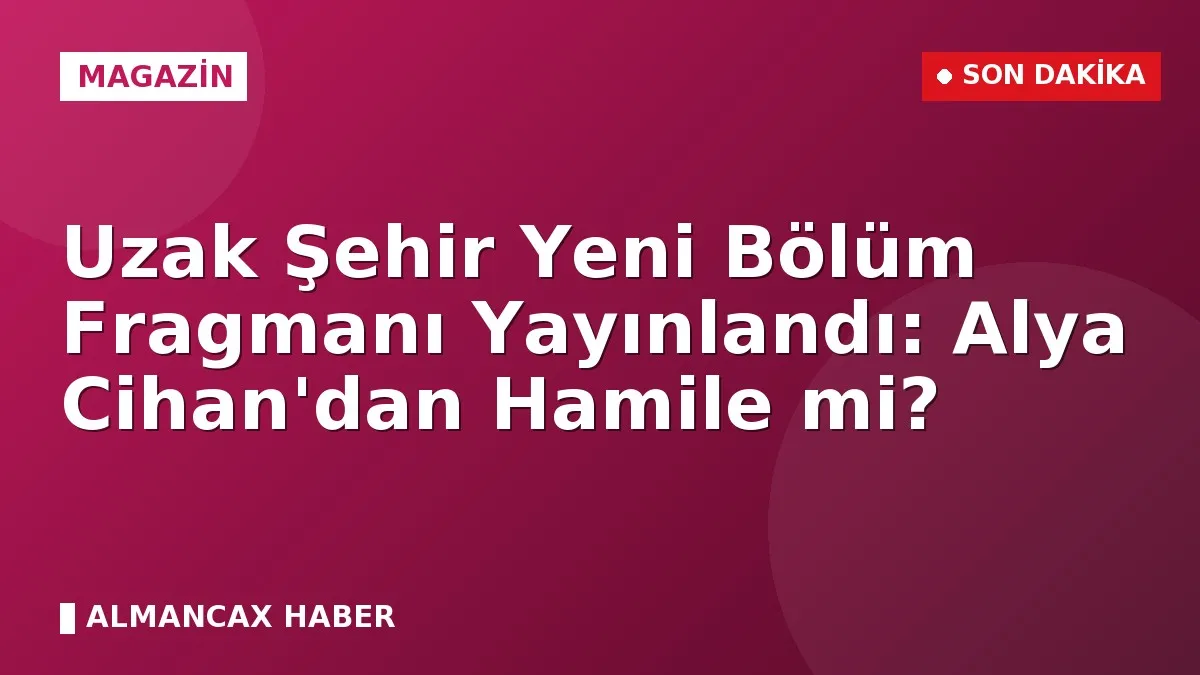 Uzak Şehir Yeni Bölüm Fragmanı Yayınlandı: Alya Cihan'dan Hamile mi?