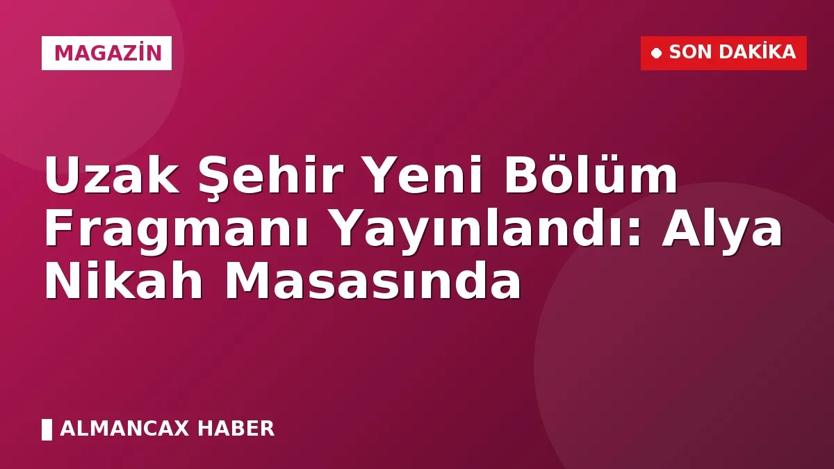 Uzak Şehir Yeni Bölüm Fragmanı Yayınlandı: Alya Nikah Masasında