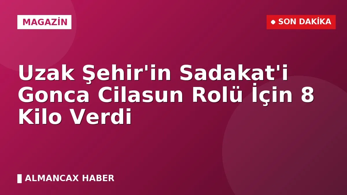 Uzak Şehir'in Sadakat'i Gonca Cilasun Rolü İçin 8 Kilo Verdi