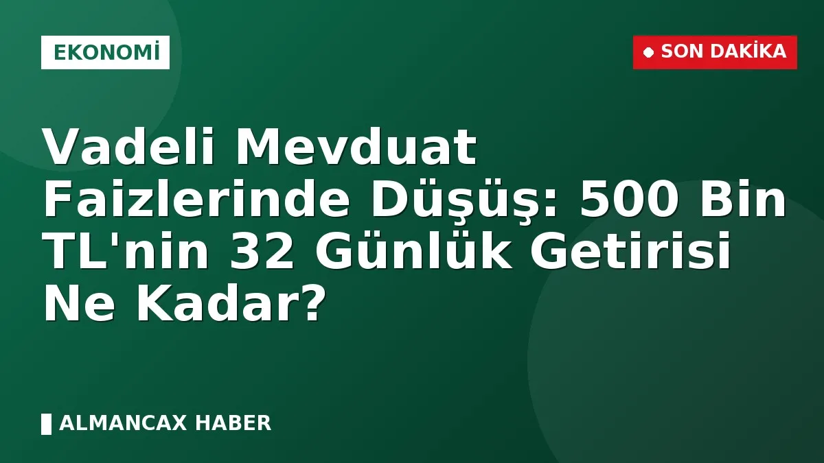 Vadeli Mevduat Faizlerinde Düşüş: 500 Bin TL'nin 32 Günlük Getirisi Ne Kadar?