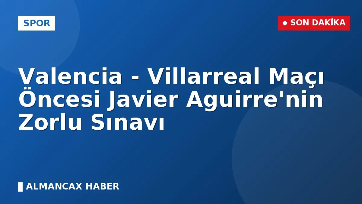 Valencia - Villarreal Maçı Öncesi Javier Aguirre'nin Zorlu Sınavı