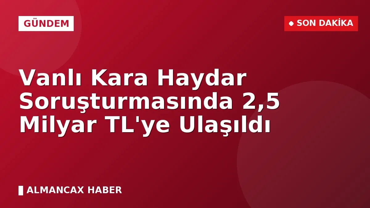 Vanlı Kara Haydar Soruşturmasında 2,5 Milyar TL'ye Ulaşıldı