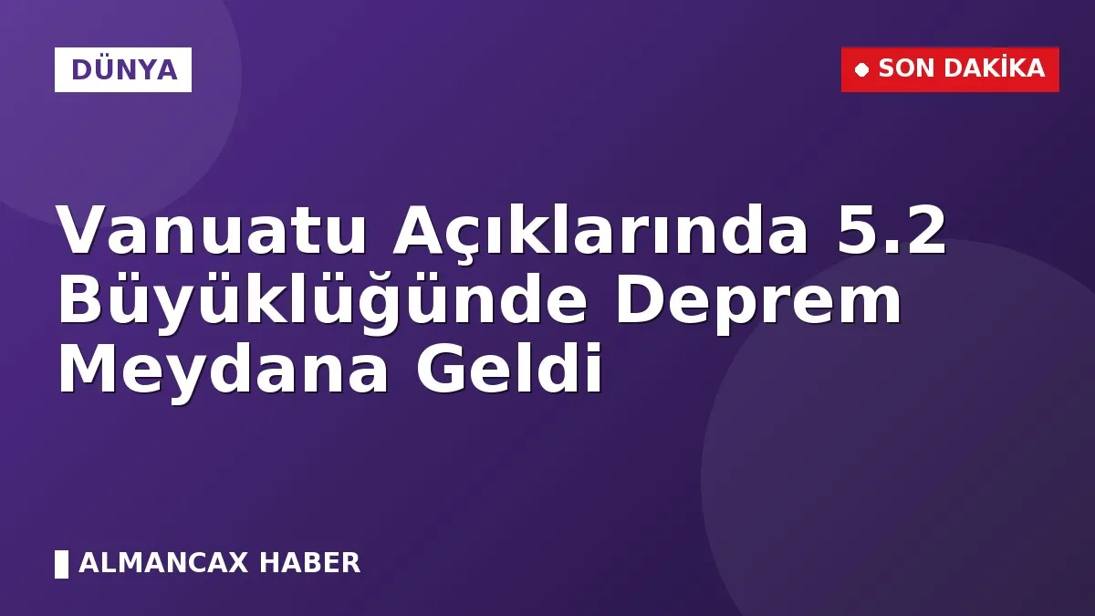 Vanuatu Açıklarında 5.2 Büyüklüğünde Deprem Meydana Geldi