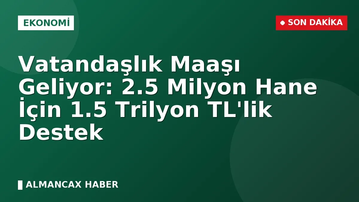 Vatandaşlık Maaşı Geliyor: 2.5 Milyon Hane İçin 1.5 Trilyon TL'lik Destek