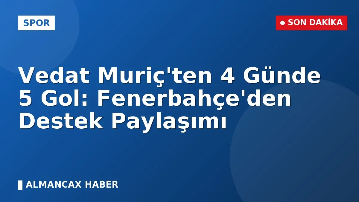 Vedat Muriç'ten 4 Günde 5 Gol: Fenerbahçe'den Destek Paylaşımı