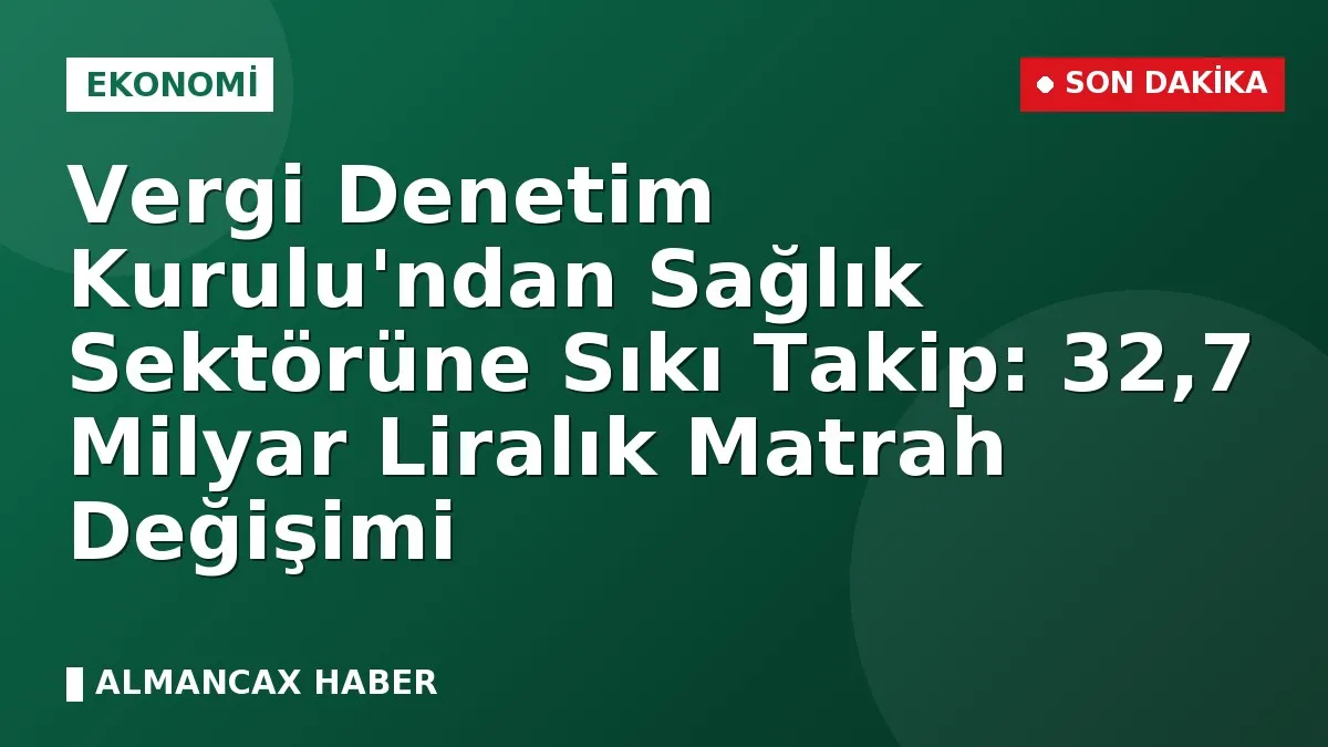 Vergi Denetim Kurulu'ndan Sağlık Sektörüne Sıkı Takip: 32,7 Milyar Liralık Matrah Değişimi
