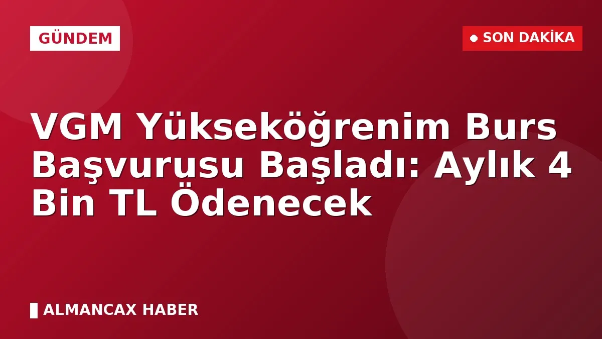 VGM Yükseköğrenim Burs Başvurusu Başladı: Aylık 4 Bin TL Ödenecek