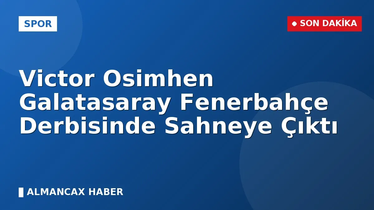 Victor Osimhen Galatasaray Fenerbahçe Derbisinde Sahneye Çıktı