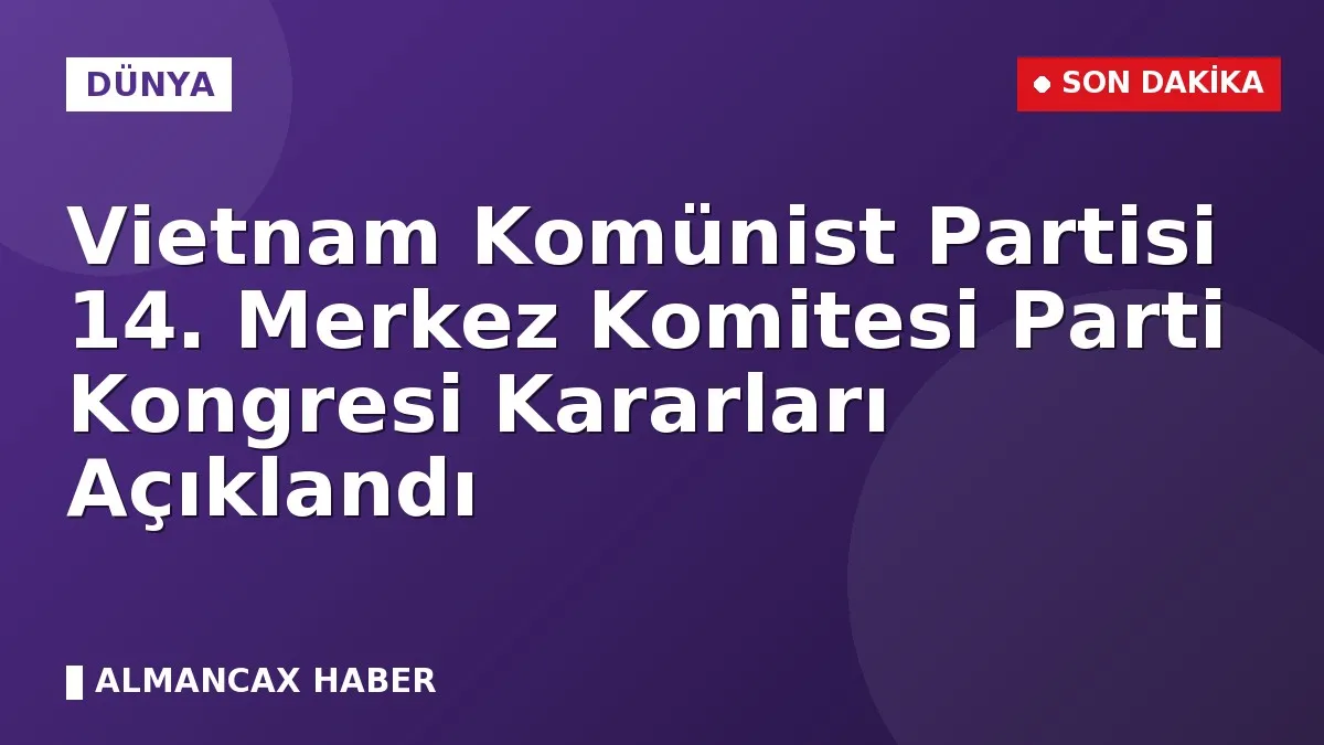 Vietnam Komünist Partisi 14. Merkez Komitesi Parti Kongresi Kararları Açıklandı