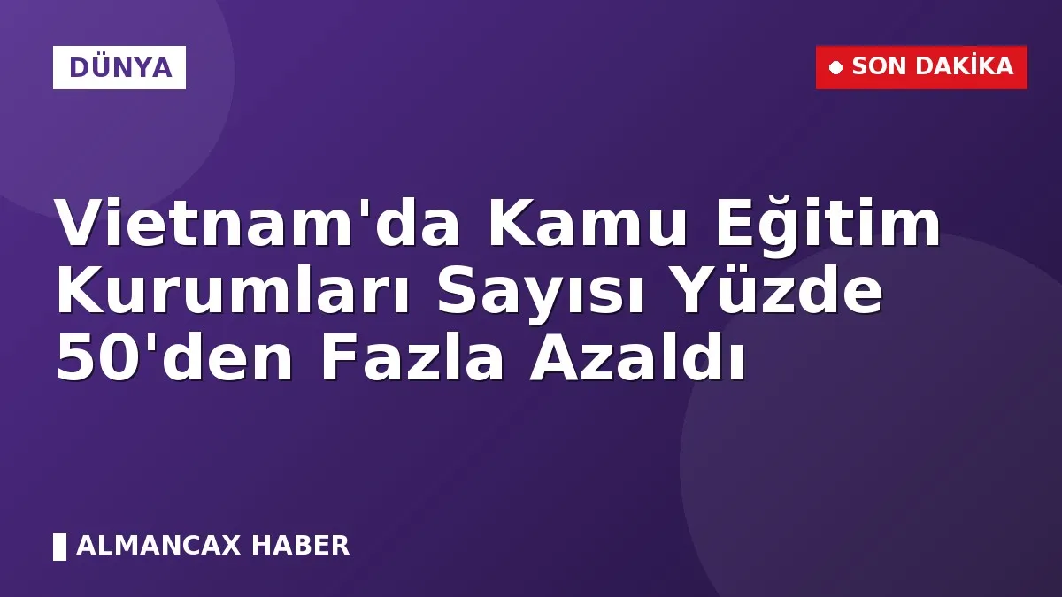 Vietnam'da Kamu Eğitim Kurumları Sayısı Yüzde 50'den Fazla Azaldı