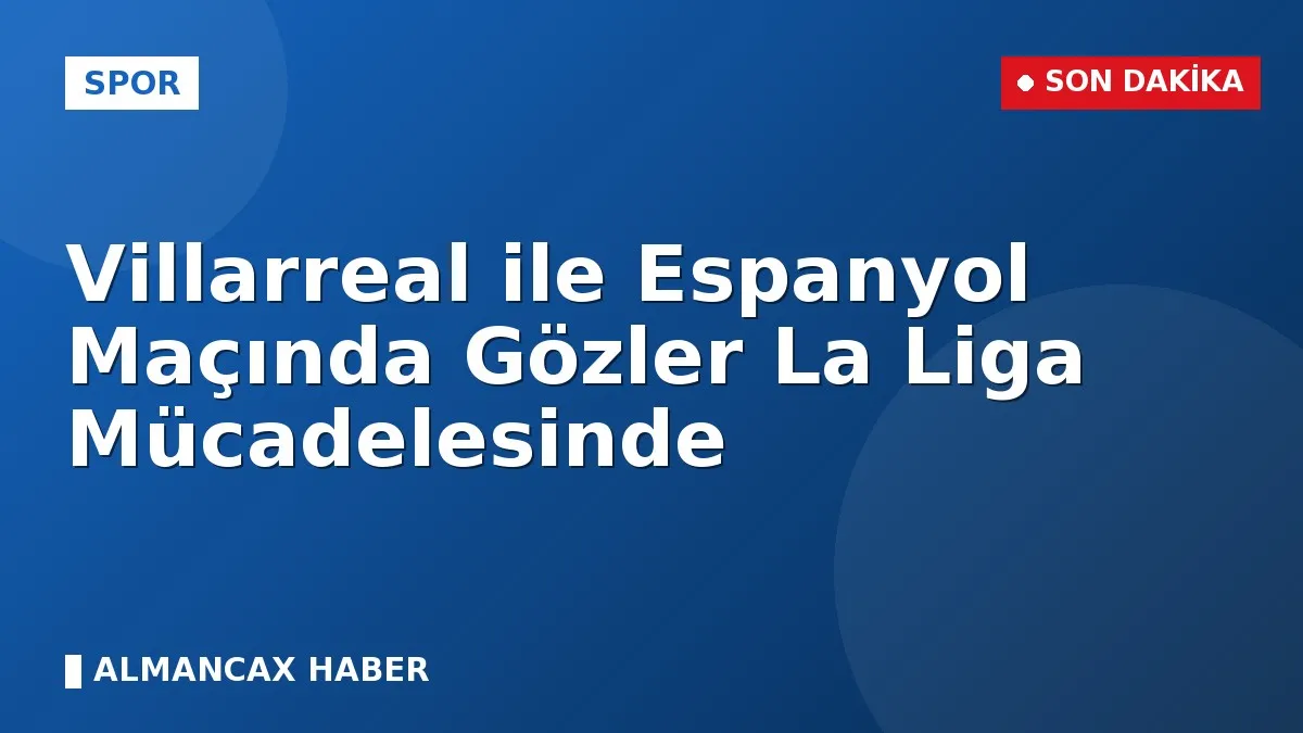 Villarreal ile Espanyol Maçında Gözler La Liga Mücadelesinde