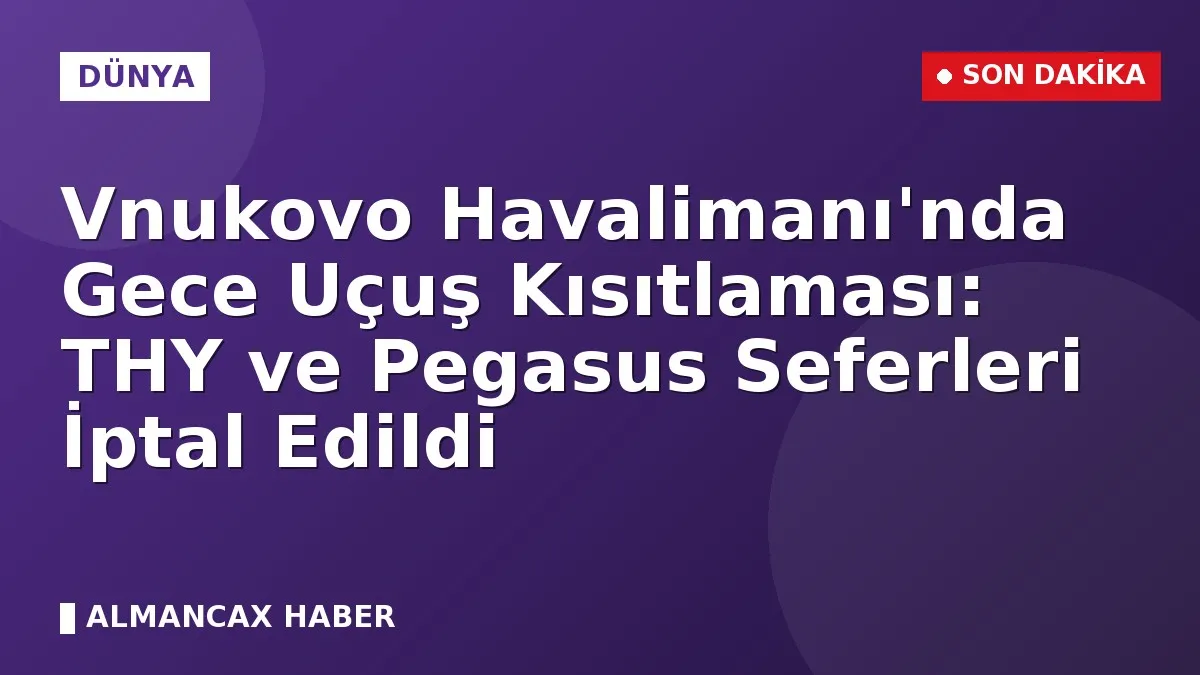 Vnukovo Havalimanı'nda Gece Uçuş Kısıtlaması: THY ve Pegasus Seferleri İptal Edildi